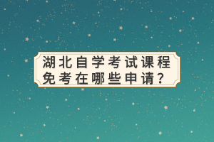 湖北自學(xué)考試課程免考在哪些申請(qǐng)？