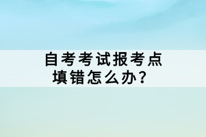 自考考試報(bào)考點(diǎn)填錯(cuò)怎么辦?