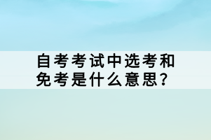 在自學(xué)考試中，選考和免考是兩個(gè)與考試科目相關(guān)的概念，它們對(duì)于考生來說有著重要的意義。那么，自考考試中選考和免考是什么意思？