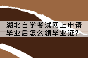 湖北自學(xué)考試網(wǎng)上申請畢業(yè)后怎么領(lǐng)畢業(yè)證?
