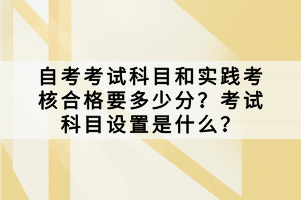 自考考試科目和實踐考核合格要多少分？考試科目設(shè)置是什么？