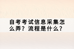 自考考試信息采集怎么弄？流程是什么？