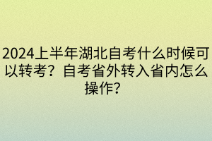2024上半年湖北自考什么時(shí)候可以轉(zhuǎn)考？自考省外轉(zhuǎn)入省內(nèi)怎么操作？