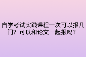 自學(xué)考試實(shí)踐課程一次可以報(bào)幾門(mén)？可以和論文一起報(bào)嗎？