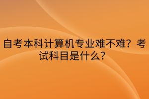 自考本科計算機(jī)專業(yè)難不難？考試科目是什么？