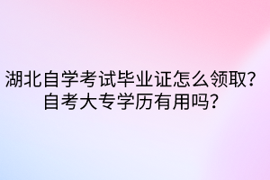 湖北自學(xué)考試畢業(yè)證怎么領(lǐng)取？自考大專學(xué)歷有用嗎？