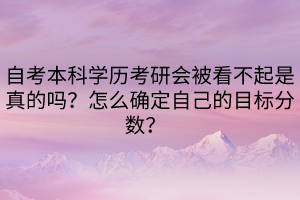 自考本科學(xué)歷考研會被看不起是真的嗎？怎么確定自己的目標(biāo)分?jǐn)?shù)？