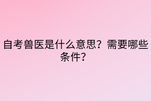 自考獸醫(yī)是什么意思？需要哪些條件？