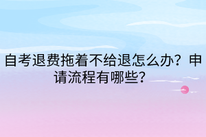 自考退費拖著不給退怎么辦？申請流程有哪些？