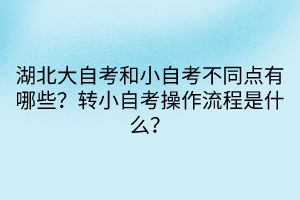 湖北大自考和小自考不同點(diǎn)有哪些？轉(zhuǎn)小自考操作流程是什么？