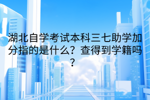 湖北自學考試本科三七助學加分指的是什么？查得到學籍嗎？