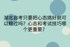 湖北自考只要把心態(tài)搞好就可以穩(wěn)過嗎？心態(tài)和考試技巧哪個更重要？
