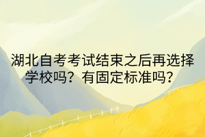 湖北自考考試結(jié)束之后再選擇學(xué)校嗎？有固定標(biāo)準(zhǔn)嗎？