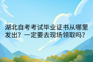 湖北自考考試畢業(yè)證書(shū)從哪里發(fā)出？一定要去現(xiàn)場(chǎng)領(lǐng)取嗎？
