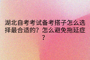 湖北自考考試備考搭子怎么選擇最合適的？怎么避免拖延癥？