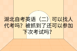 湖北自考英語(yǔ)(二)可以找人代考嗎?被抓到了還可以參加下次考試嗎?