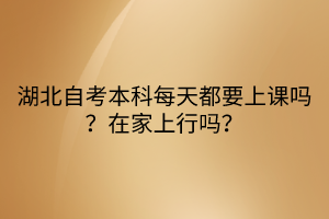 湖北自考本科每天都要上課嗎？在家上行嗎？