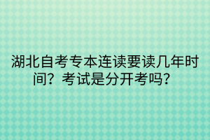 湖北自考專本連讀要讀幾年時間？考試是分開考嗎？