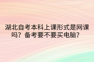 湖北自考本科上課形式是網(wǎng)課嗎？備考要不要買電腦？
