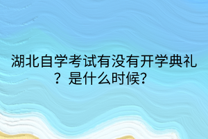 湖北自學(xué)考試有沒有開學(xué)典禮？是什么時(shí)候？