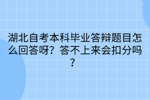 湖北自考本科畢業(yè)答辯題目怎么回答呀？答不上來(lái)會(huì)扣分嗎？