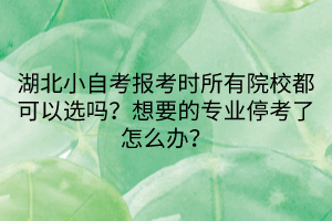 湖北小自考報考時所有院校都可以選嗎？想要的專業(yè)停考了怎么辦？