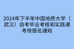 2024年下半年中國(guó)地質(zhì)大學(xué)（武漢）自考畢業(yè)考核和實(shí)踐課考核報(bào)名通知
