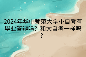 2024年華中師范大學(xué)小自考有畢業(yè)答辯嗎?和大自考一樣嗎?