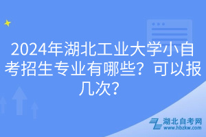 2024年湖北工業(yè)大學小自考招生專業(yè)有哪些？可以報幾次？
