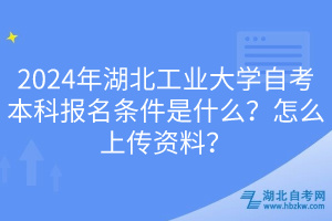 2024年湖北工業(yè)大學(xué)自考本科報(bào)名條件是什么？怎么上傳資料？