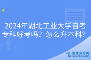 2024年湖北工業(yè)大學(xué)自考專科好考嗎？怎么升本科？