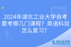 2024年湖北工業(yè)大學(xué)自考要考哪幾門課程？英語科目怎么復(fù)習(xí)？