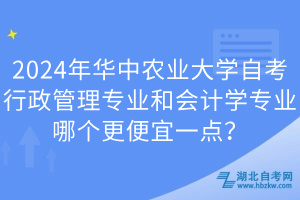 2024年華中農(nóng)業(yè)大學(xué)自考行政管理專業(yè)和會計學(xué)專業(yè)哪個更便宜一點?