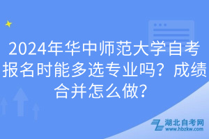 2024年華中師范大學自考報名時能多選專業(yè)嗎？成績合并怎么做？
