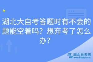 湖北大自考答題時(shí)有不會(huì)的題能空著嗎？想棄考了怎么辦？