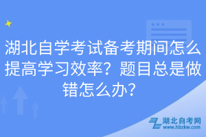 湖北自學(xué)考試備考期間怎么提高學(xué)習(xí)效率？題目總是做錯怎么辦？