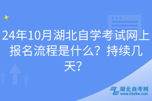 24年10月湖北自學(xué)考試網(wǎng)上報名流程是什么？持續(xù)幾天？
