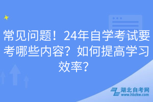 常見問題！24年自學(xué)考試要考哪些內(nèi)容？如何提高學(xué)習(xí)效率？
