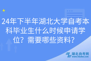 24年下半年湖北大學(xué)自考本科畢業(yè)生什么時候申請學(xué)位？需要哪些資料？