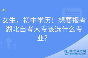 女生，初中學(xué)歷！想要報(bào)考湖北自考大專該選什么專業(yè)？