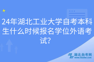 24年湖北工業(yè)大學(xué)自考本科生什么時候報(bào)名學(xué)位外語考試？