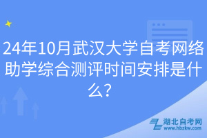 24年10月武漢大學自考網絡助學綜合測評時間安排是什么？