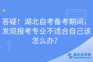 答疑!湖北自考備考期間,發(fā)現(xiàn)報考專業(yè)不適合自己該怎么辦?