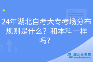 24年湖北自考大專考場分布規(guī)則是什么？和本科一樣嗎？