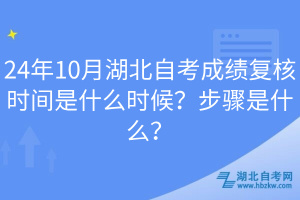 24年10月湖北自考成績復(fù)核時(shí)間是什么時(shí)候？步驟是什么？