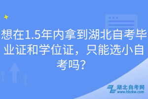 想在1.5年內(nèi)拿到湖北自考畢業(yè)證和學(xué)位證，只能選小自考嗎？