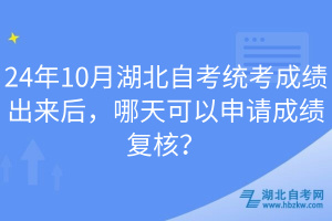24年10月湖北自考統(tǒng)考成績出來后，哪天可以申請成績復(fù)核？