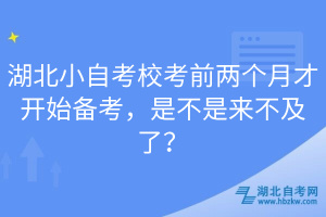湖北小自考校考前兩個(gè)月才開(kāi)始備考，是不是來(lái)不及了？