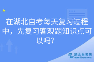 在湖北自考每天復(fù)習(xí)過程中,先復(fù)習(xí)客觀題知識(shí)點(diǎn)可以嗎?