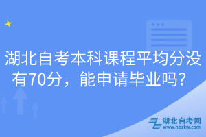 湖北自考本科課程平均分沒(méi)有70分，能申請(qǐng)畢業(yè)嗎？